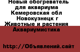 Новый обогреватель для аквариума - Кемеровская обл., Новокузнецк г. Животные и растения » Аквариумистика   